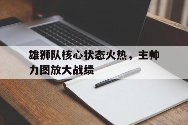 关于雄狮队核心状态火热，主帅力图放大战绩的信息